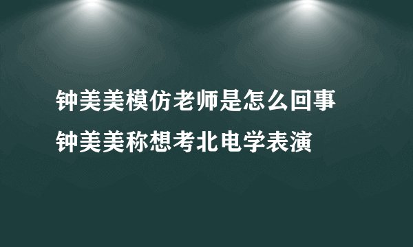 钟美美模仿老师是怎么回事 钟美美称想考北电学表演