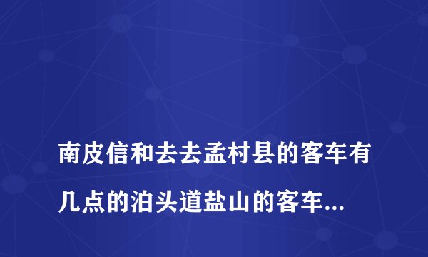 
南皮信和去去孟村县的客车有几点的泊头道盐山的客车有几点的


