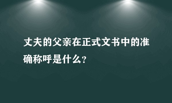丈夫的父亲在正式文书中的准确称呼是什么？