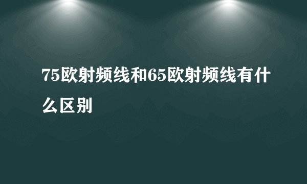 75欧射频线和65欧射频线有什么区别