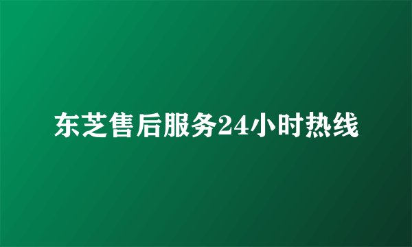 东芝售后服务24小时热线