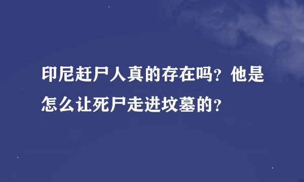 印尼赶尸人真的存在吗？他是怎么让死尸走进坟墓的？
