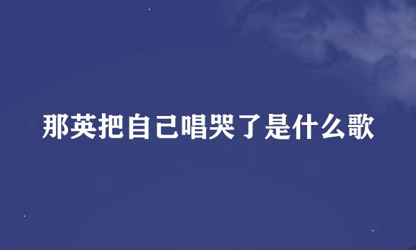 那英把自己唱哭了是什么歌
