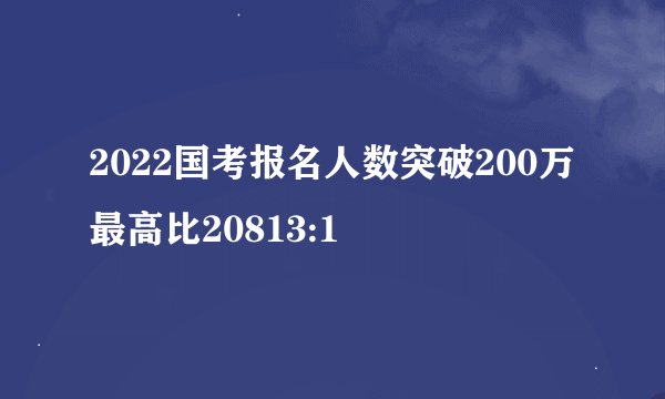 2022国考报名人数突破200万 最高比20813:1