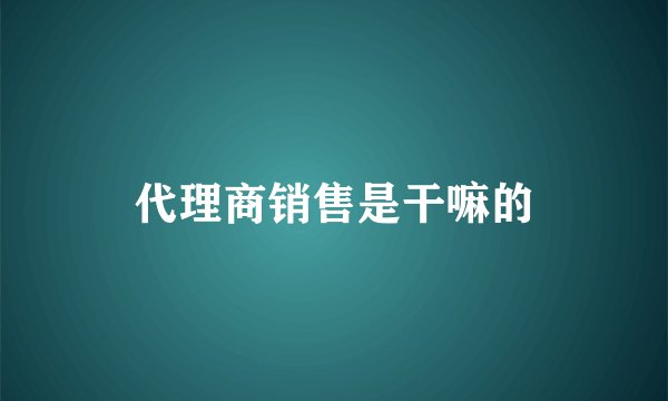 代理商销售是干嘛的