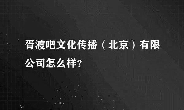 胥渡吧文化传播（北京）有限公司怎么样？