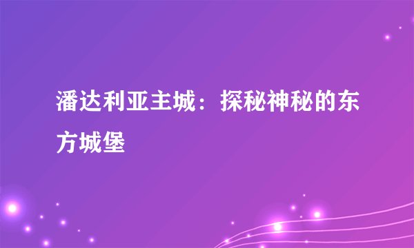 潘达利亚主城：探秘神秘的东方城堡