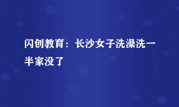 闪创教育：长沙女子洗澡洗一半家没了