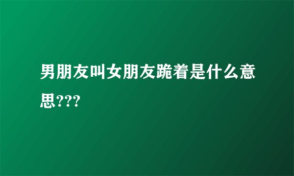 男朋友叫女朋友跪着是什么意思???