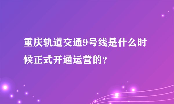 重庆轨道交通9号线是什么时候正式开通运营的？