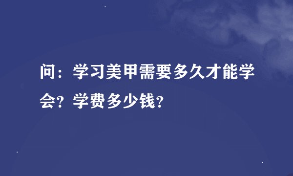 问：学习美甲需要多久才能学会？学费多少钱？