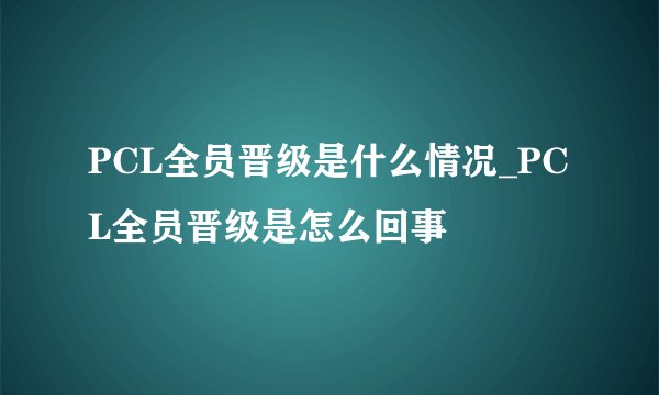 PCL全员晋级是什么情况_PCL全员晋级是怎么回事