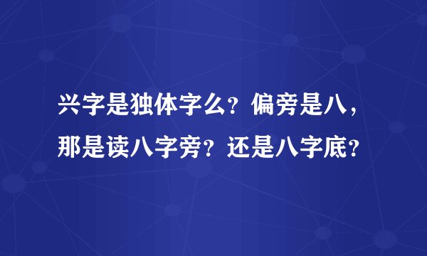 兴字是独体字么？偏旁是八，那是读八字旁？还是八字底？