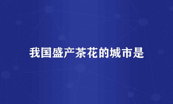 我国盛产茶花的城市是