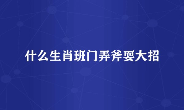 什么生肖班门弄斧耍大招