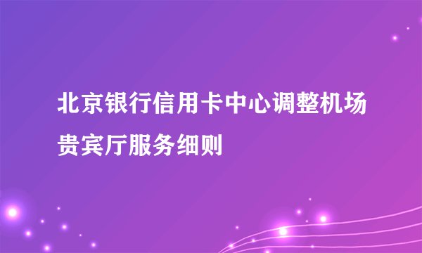 北京银行信用卡中心调整机场贵宾厅服务细则