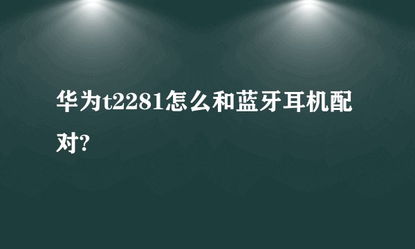 华为t2281怎么和蓝牙耳机配对?