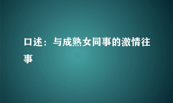 口述：与成熟女同事的激情往事