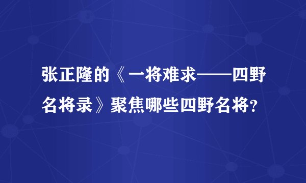 张正隆的《一将难求——四野名将录》聚焦哪些四野名将？