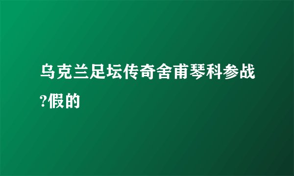 乌克兰足坛传奇舍甫琴科参战?假的