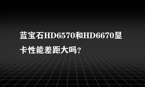 蓝宝石HD6570和HD6670显卡性能差距大吗?
