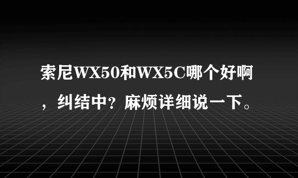 索尼WX50和WX5C哪个好啊，纠结中？麻烦详细说一下。