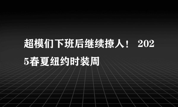 超模们下班后继续撩人！ 2025春夏纽约时装周