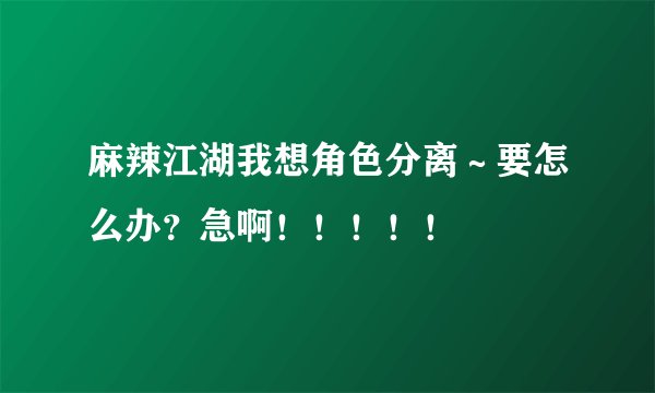 麻辣江湖我想角色分离~要怎么办?急啊!!!!!