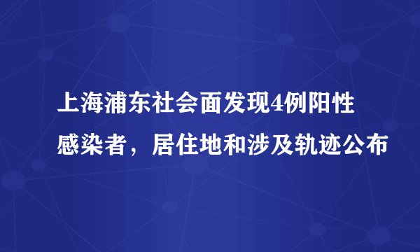 上海浦东社会面发现4例阳性感染者，居住地和涉及轨迹公布