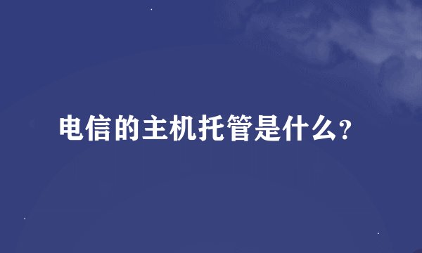 电信的主机托管是什么？