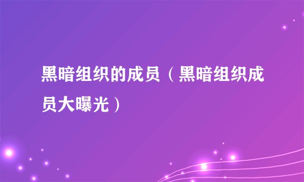黑暗组织的成员（黑暗组织成员大曝光）