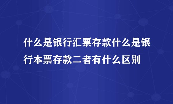 什么是银行汇票存款什么是银行本票存款二者有什么区别