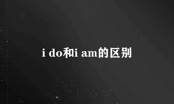 i do和i am的区别