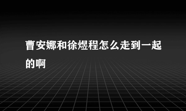 曹安娜和徐煜程怎么走到一起的啊