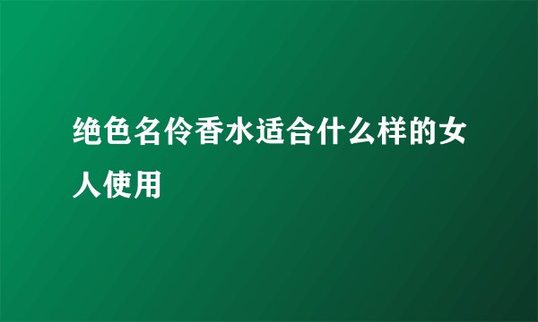 绝色名伶香水适合什么样的女人使用