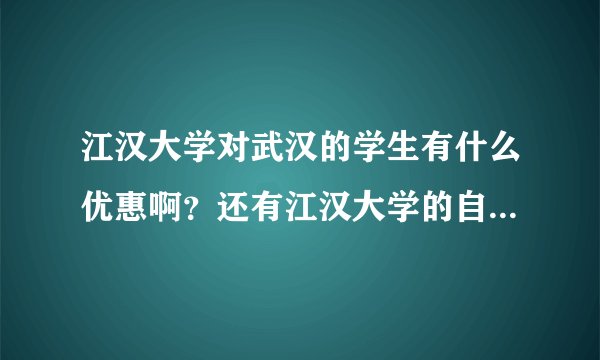 江汉大学对武汉的学生有什么优惠啊？还有江汉大学的自主招生怎么考啊？报考的人多不多啊
