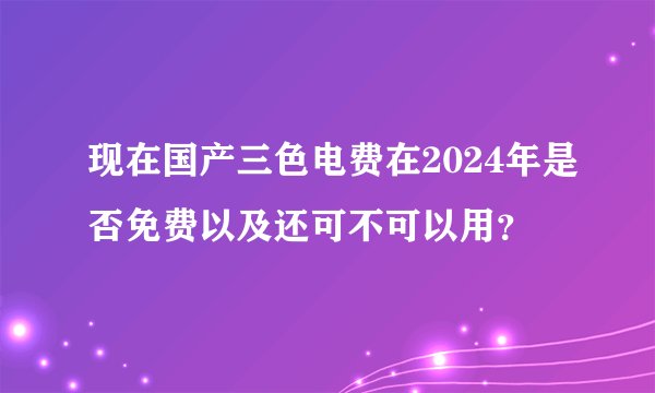 现在国产三色电费在2024年是否免费以及还可不可以用？