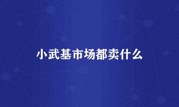 小武基市场都卖什么