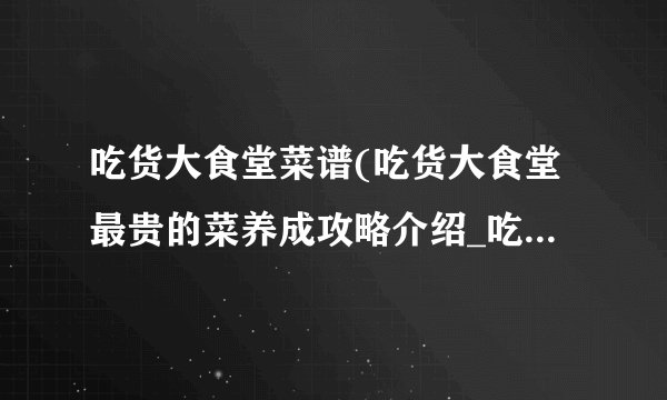 吃货大食堂菜谱(吃货大食堂最贵的菜养成攻略介绍_吃货大食堂菜谱(吃货大食堂最贵的菜养成攻略是什么