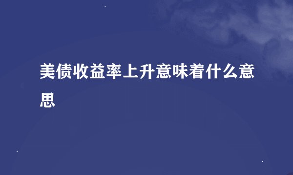 美债收益率上升意味着什么意思