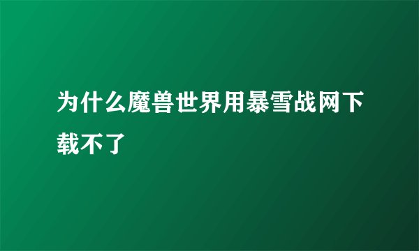为什么魔兽世界用暴雪战网下载不了