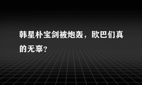 韩星朴宝剑被炮轰，欧巴们真的无辜？