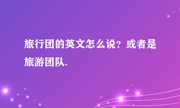 旅行团的英文怎么说？或者是旅游团队.