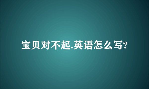 宝贝对不起.英语怎么写?