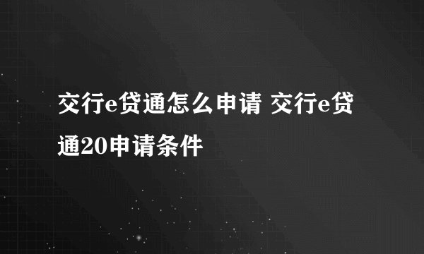 交行e贷通怎么申请 交行e贷通20申请条件