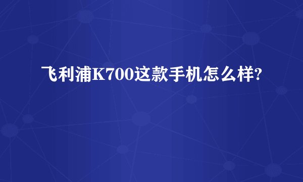 飞利浦K700这款手机怎么样?