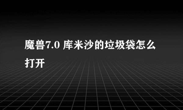 魔兽7.0 库米沙的垃圾袋怎么打开