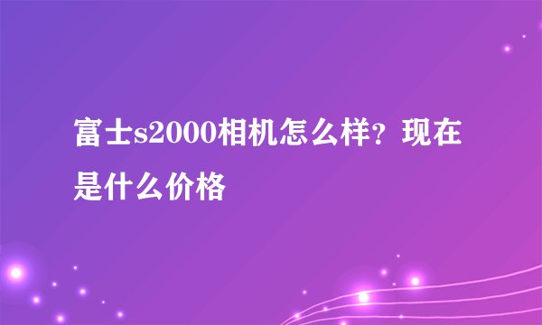 富士s2000相机怎么样？现在是什么价格