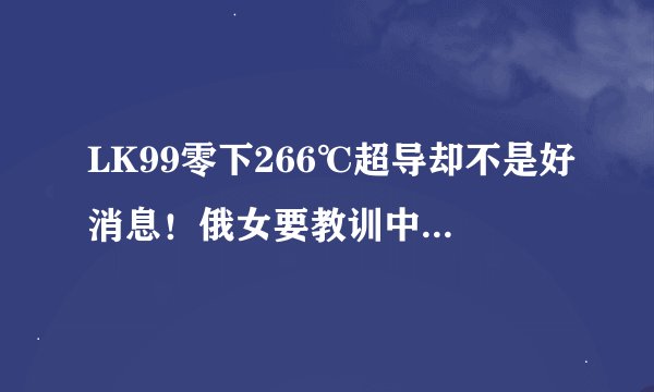 LK99零下266℃超导却不是好消息！俄女要教训中国小屁孩！
