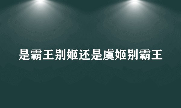 是霸王别姬还是虞姬别霸王